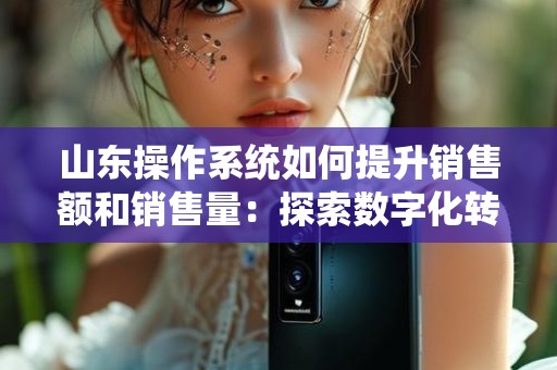 山东操作系统如何提升销售额和销售量：探索数字化转型的可能性