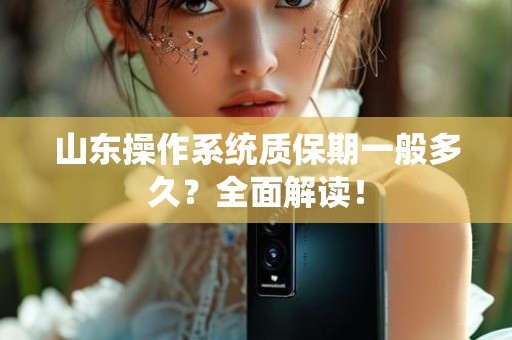 山东操作系统质保期一般多久？全面解读！