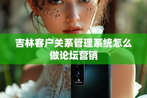 吉林客户关系管理系统怎么做论坛营销