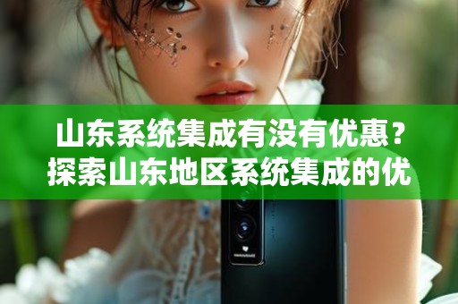 山东系统集成有没有优惠？探索山东地区系统集成的优惠政策与机会