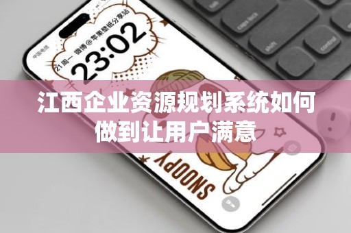江西企业资源规划系统如何做到让用户满意