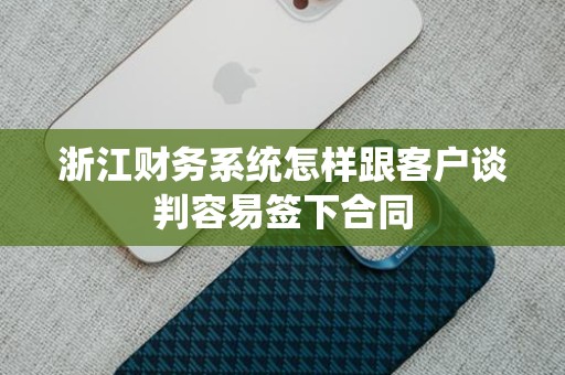 浙江财务系统怎样跟客户谈判容易签下合同