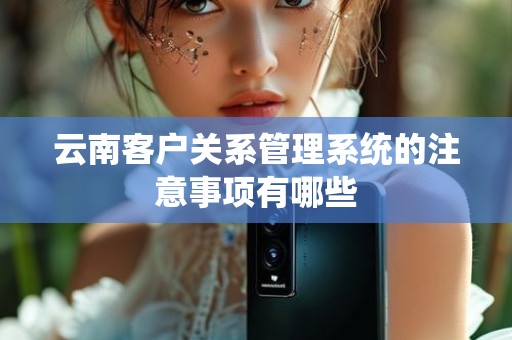 云南客户关系管理系统的注意事项有哪些