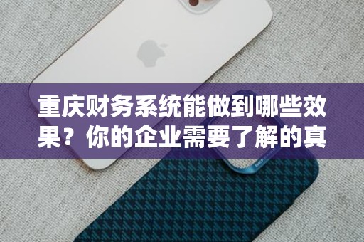 重庆财务系统能做到哪些效果？你的企业需要了解的真相