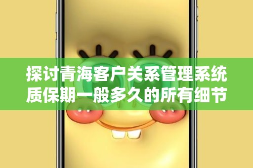 探讨青海客户关系管理系统质保期一般多久的所有细节