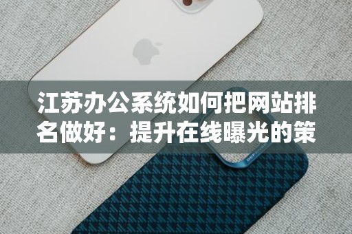 江苏办公系统如何把网站排名做好：提升在线曝光的策略