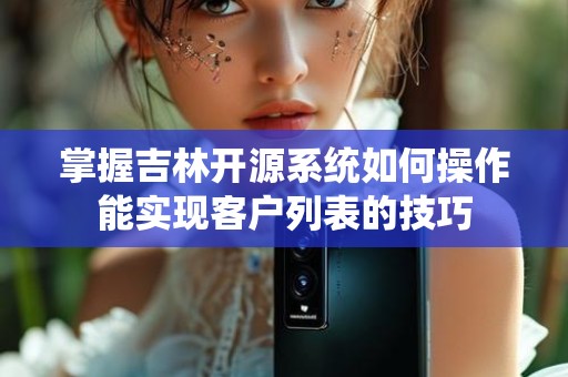 掌握吉林开源系统如何操作能实现客户列表的技巧
