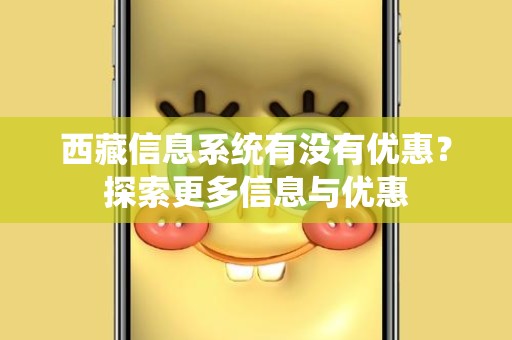西藏信息系统有没有优惠？探索更多信息与优惠