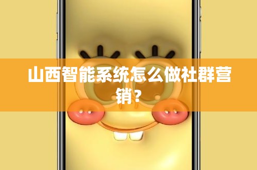 山西智能系统怎么做社群营销？