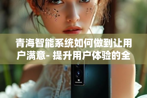 青海智能系统如何做到让用户满意- 提升用户体验的全新实践