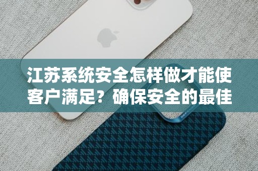 江苏系统安全怎样做才能使客户满足？确保安全的最佳实践