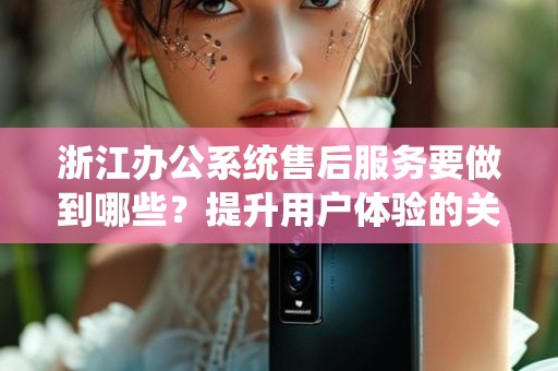 浙江办公系统售后服务要做到哪些？提升用户体验的关键要素