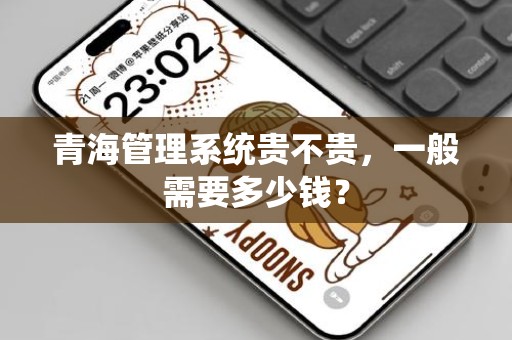 青海管理系统贵不贵，一般需要多少钱？