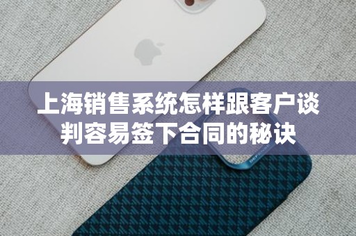 上海销售系统怎样跟客户谈判容易签下合同的秘诀