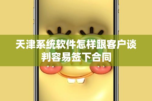 天津系统软件怎样跟客户谈判容易签下合同