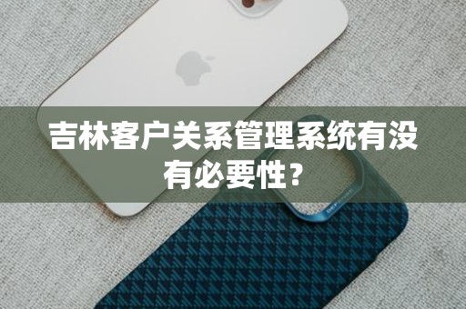 吉林客户关系管理系统有没有必要性？