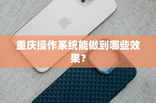 重庆操作系统能做到哪些效果？