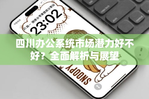 四川办公系统市场潜力好不好？全面解析与展望
