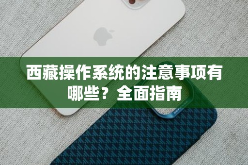 西藏操作系统的注意事项有哪些？全面指南