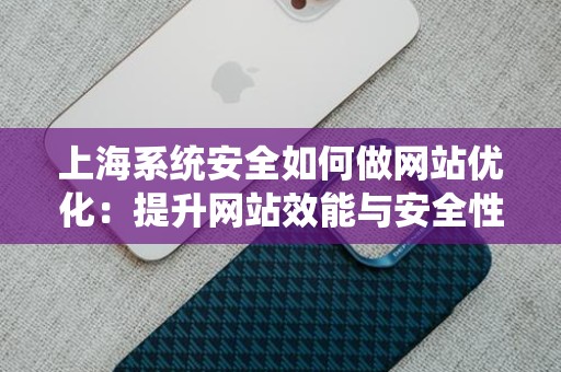 上海系统安全如何做网站优化：提升网站效能与安全性的综合策略
