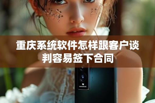 重庆系统软件怎样跟客户谈判容易签下合同