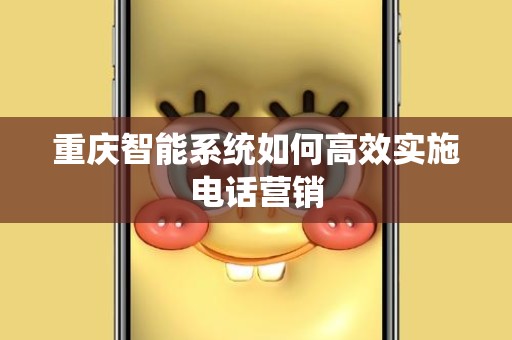 重庆智能系统如何高效实施电话营销