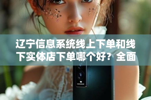 辽宁信息系统线上下单和线下实体店下单哪个好？全面解析