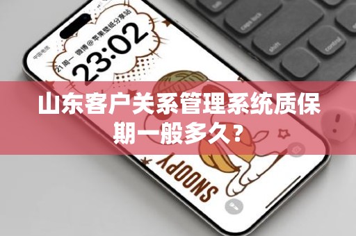 山东客户关系管理系统质保期一般多久？