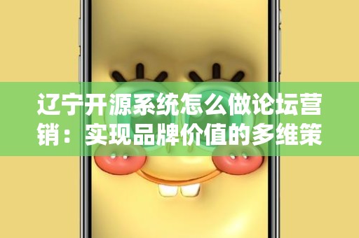 辽宁开源系统怎么做论坛营销：实现品牌价值的多维策略