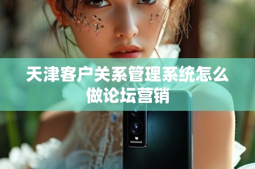 天津客户关系管理系统怎么做论坛营销