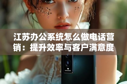 江苏办公系统怎么做电话营销：提升效率与客户满意度的策略
