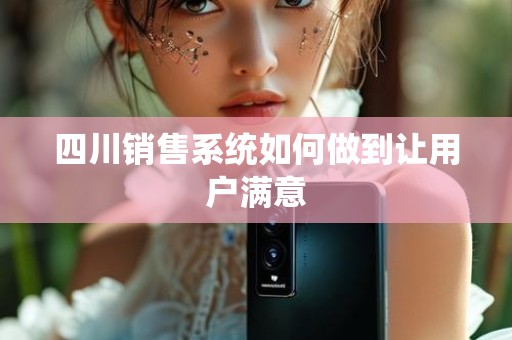 四川销售系统如何做到让用户满意