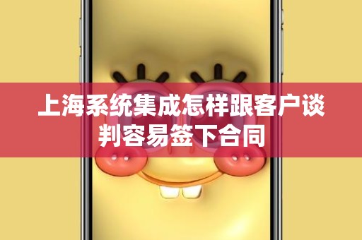 上海系统集成怎样跟客户谈判容易签下合同