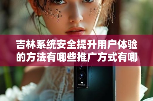 吉林系统安全提升用户体验的方法有哪些推广方式有哪些