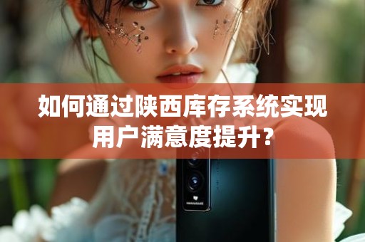 如何通过陕西库存系统实现用户满意度提升？
