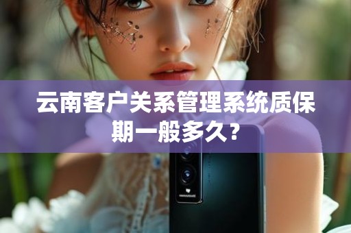 云南客户关系管理系统质保期一般多久？