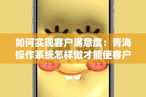 如何实现客户满意度：青海操作系统怎样做才能使客户满足