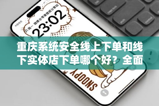 重庆系统安全线上下单和线下实体店下单哪个好？全面分析与对比
