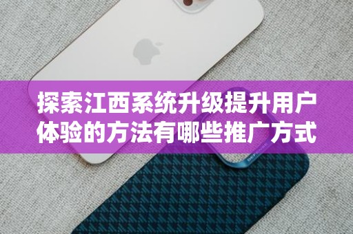 探索江西系统升级提升用户体验的方法有哪些推广方式有哪些