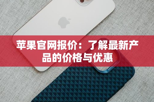 苹果官网报价：了解最新产品的价格与优惠