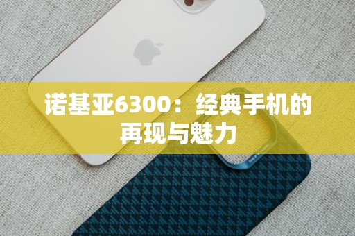 诺基亚6300：经典手机的再现与魅力