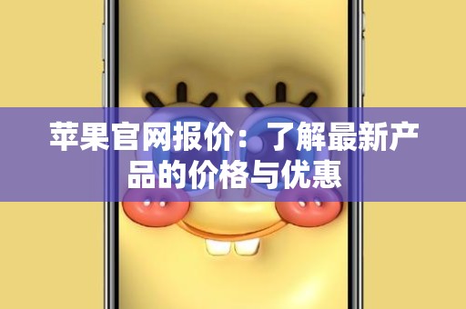 苹果官网报价：了解最新产品的价格与优惠