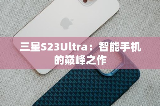 三星S23Ultra：智能手机的巅峰之作