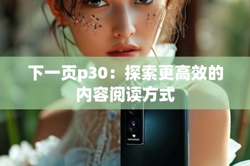 下一页p30：探索更高效的内容阅读方式