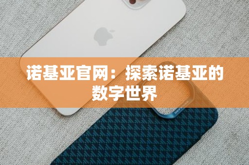 诺基亚官网：探索诺基亚的数字世界