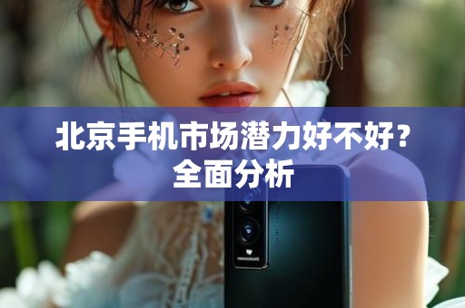 北京手机市场潜力好不好？全面分析