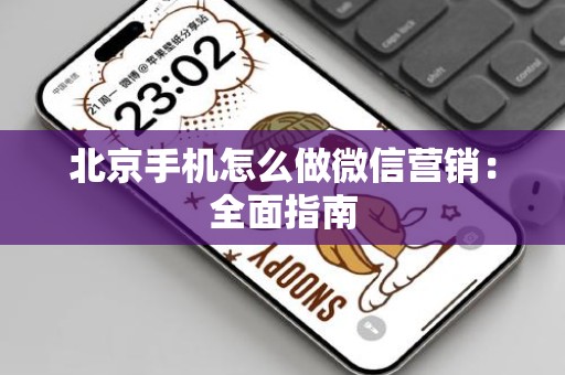 北京手机怎么做微信营销：全面指南