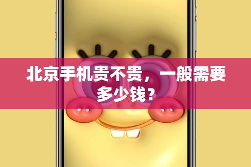 北京手机贵不贵，一般需要多少钱？