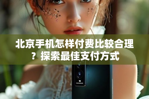 北京手机怎样付费比较合理？探索最佳支付方式