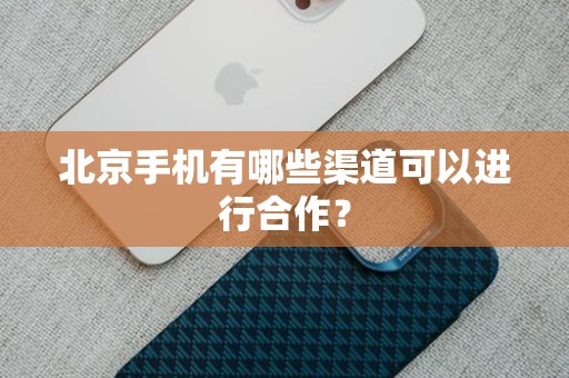 北京手机有哪些渠道可以进行合作？